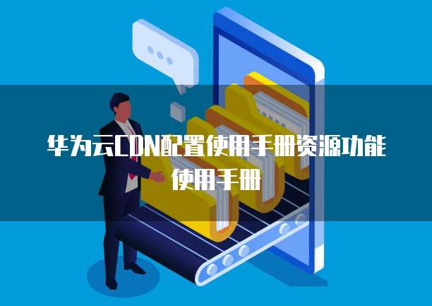 华为云CDN配置使用手册资源功能使用手册