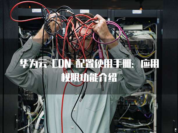 华为云 CDN 配置使用手册:应用权限功能介绍