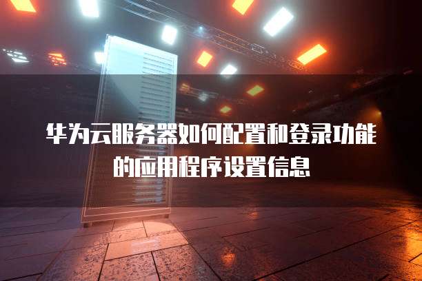 华为云服务器如何配置和登录功能的应用程序设置信息