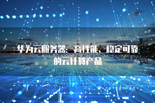 华为云服务器:高性能、稳定可靠的云计算产品