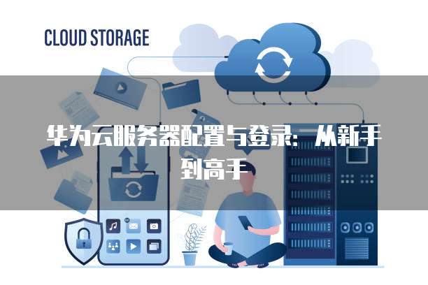 华为云服务器配置与登录:从新手到高手