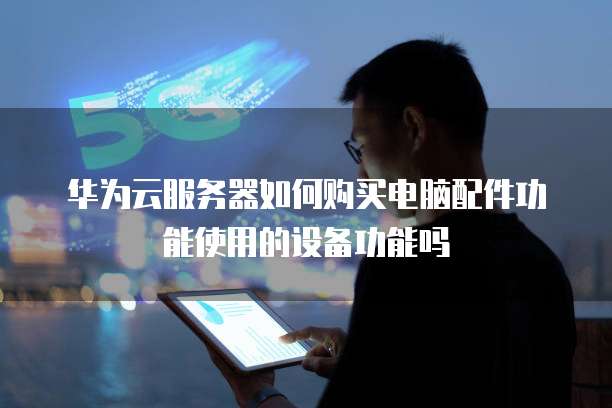 华为云服务器如何购买电脑配件功能使用的设备功能吗