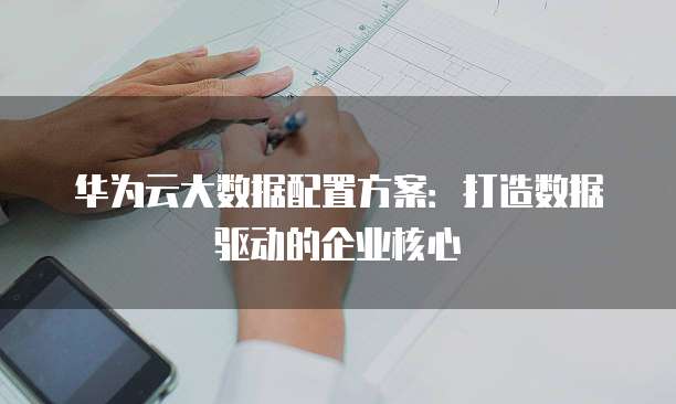 华为云大数据配置方案:打造数据驱动的企业核心