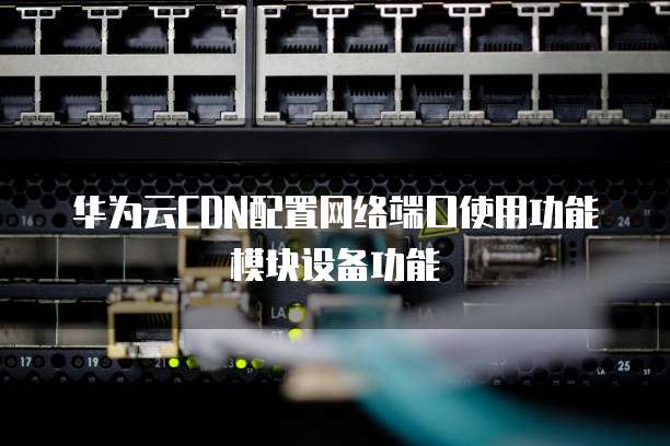 华为云CDN配置网络端口使用功能模块设备功能
