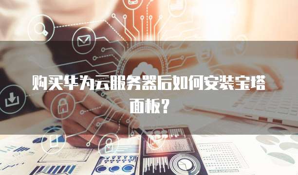购买华为云服务器后如何安装宝塔面板？