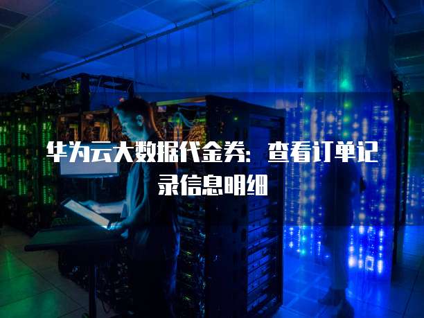 华为云大数据代金券:查看订单记录信息明细