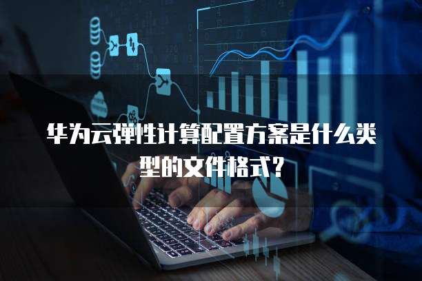 华为云弹性计算配置方案是什么类型的文件格式？