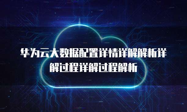 华为云大数据配置详情详解解析详解过程详解过程解析