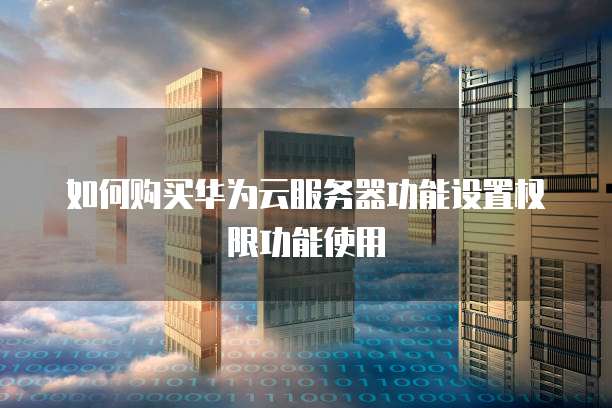 如何购买华为云服务器功能设置权限功能使用
