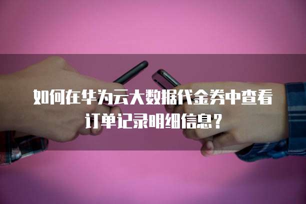 如何在华为云大数据代金券中查看订单记录明细信息?