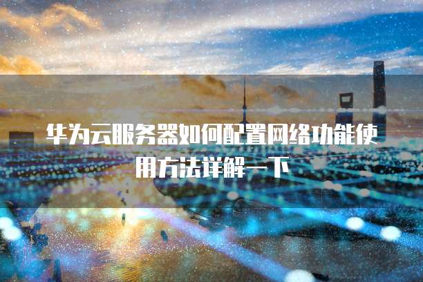 华为云服务器如何配置网络功能使用方法详解一下