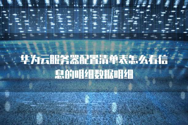 华为云服务器配置清单表怎么看信息的明细数据明细
