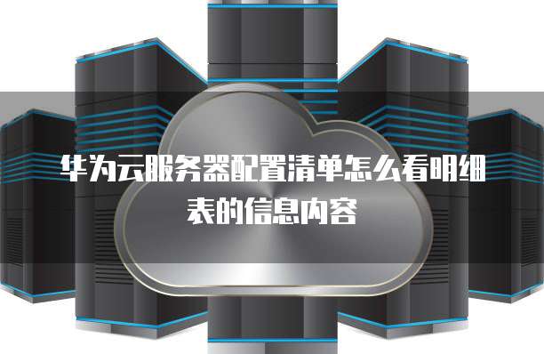 华为云服务器配置清单怎么看明细表的信息内容