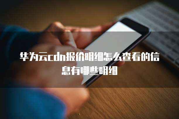 华为云cdn报价明细怎么查看的信息有哪些明细