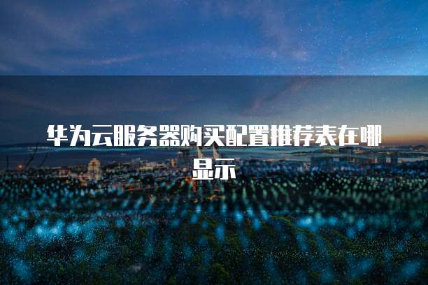 华为云服务器购买配置推荐表在哪显示