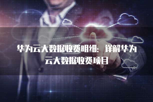 华为云大数据收费明细:详解华为云大数据收费项目
