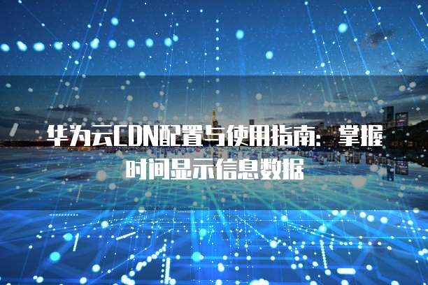 华为云CDN配置与使用指南:掌握时间显示信息数据