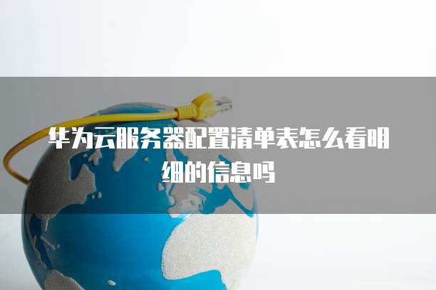 华为云服务器配置清单表怎么看明细的信息吗