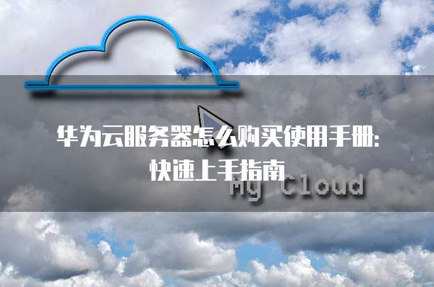 华为云服务器怎么购买使用手册:快速上手指南