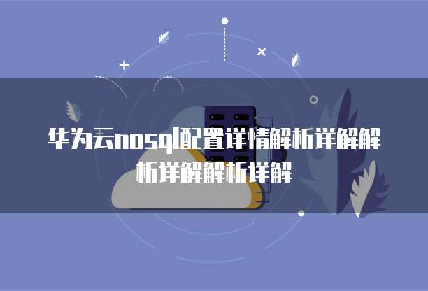 华为云nosql配置详情解析详解解析详解解析详解
