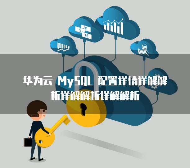 华为云 MySQL 配置详情详解解析详解解析详解解析