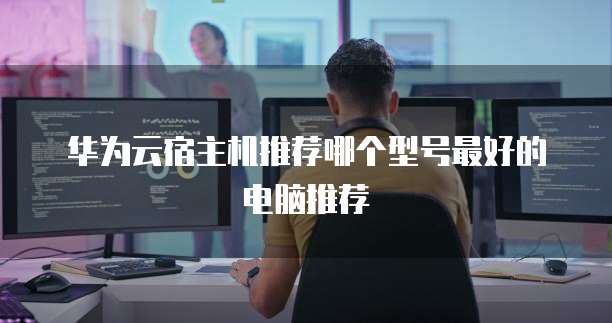 华为云宿主机推荐哪个型号最好的电脑推荐