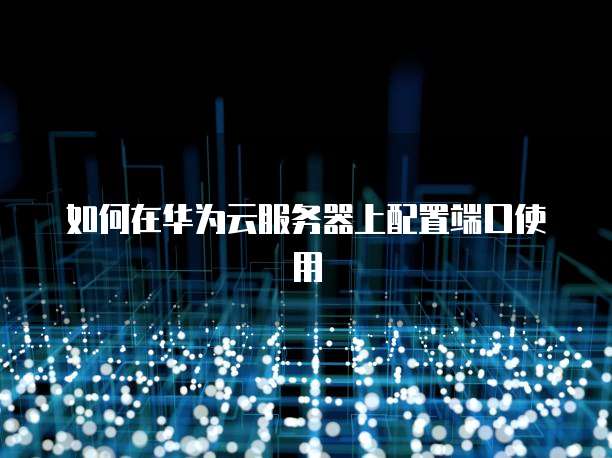 如何在华为云服务器上配置端口使用
