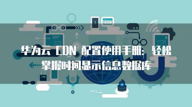 华为云 CDN 配置使用手册：轻松掌握时间显示信息数据库