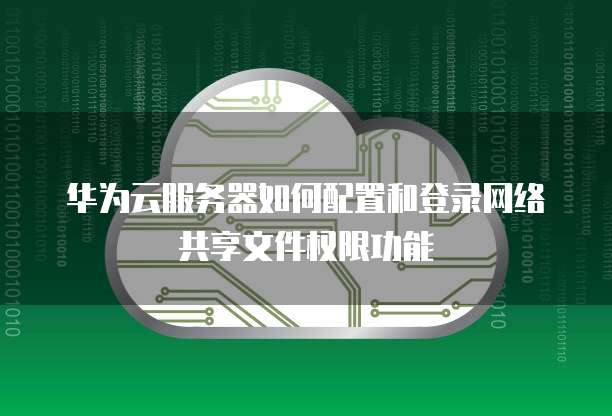 华为云服务器如何配置和登录网络共享文件权限功能
