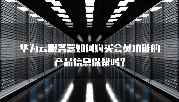 华为云服务器如何购买会员功能的产品信息保留吗？