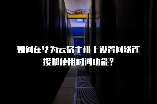 如何在华为云宿主机上设置网络连接和使用时间功能?