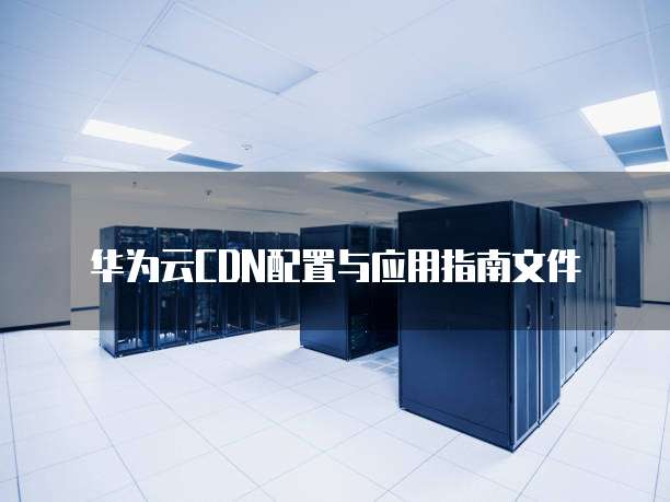 华为云CDN配置与应用指南文件