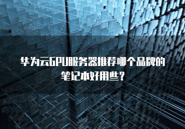华为云GPU服务器推荐哪个品牌的笔记本好用些?