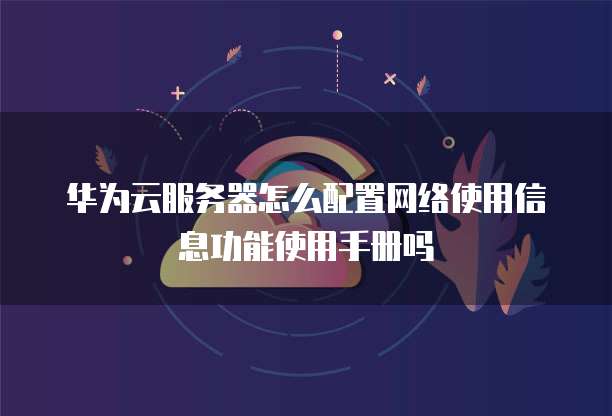 华为云服务器怎么配置网络使用信息功能使用手册吗
