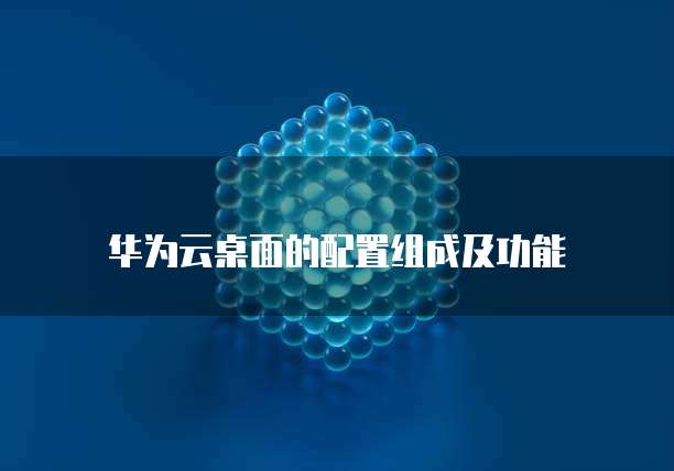 华为云桌面的配置组成及功能