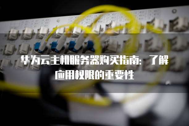 华为云主机服务器购买指南:了解应用权限的重要性