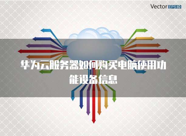华为云服务器如何购买电脑使用功能设备信息
