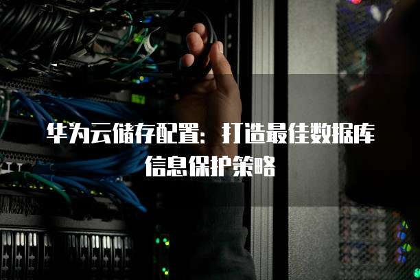 华为云储存配置：打造最佳数据库信息保护策略