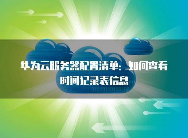 华为云服务器配置清单:如何查看时间记录表信息