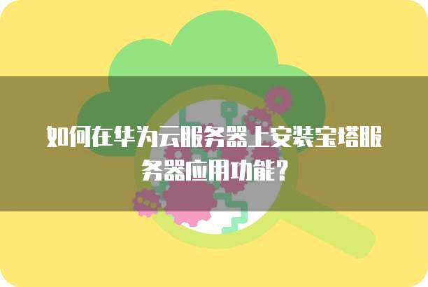 如何在华为云服务器上安装宝塔服务器应用功能?
