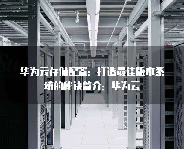 华为云存储配置：打造最佳版本系统的秘诀简介：华为云