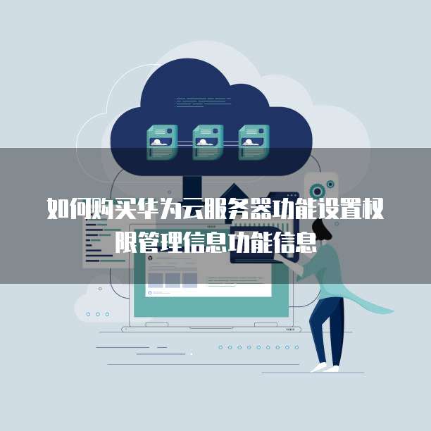 如何购买华为云服务器功能设置权限管理信息功能信息