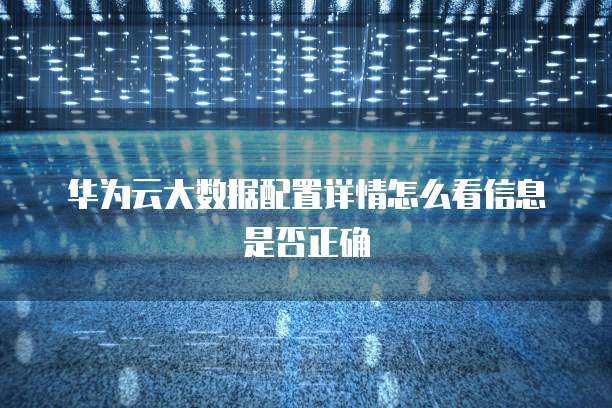 华为云大数据配置详情怎么看信息是否正确