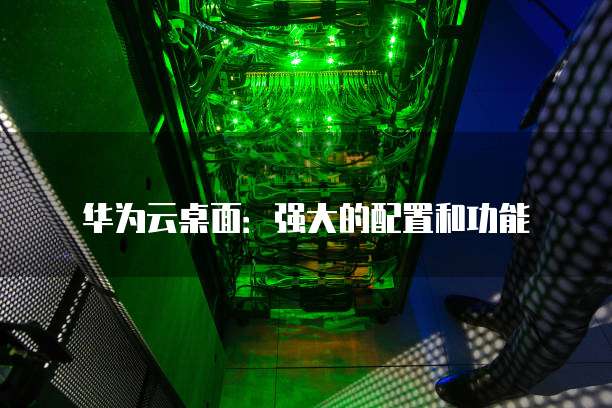 华为云桌面:强大的配置和功能