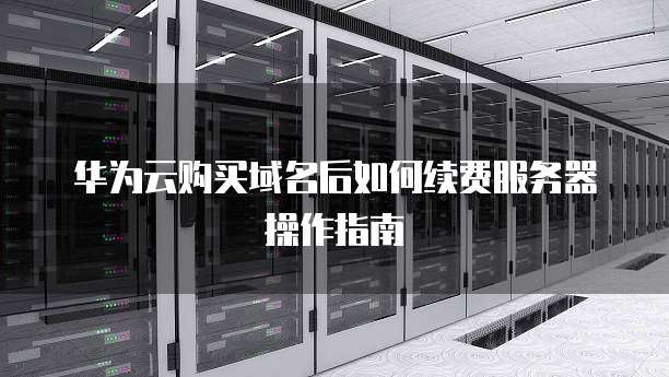 华为云购买域名后如何续费服务器操作指南