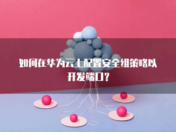 如何在华为云上配置安全组策略以开发端口?