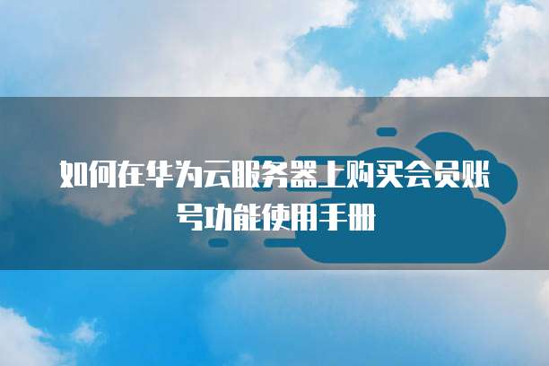 如何在华为云服务器上购买会员账号功能使用手册