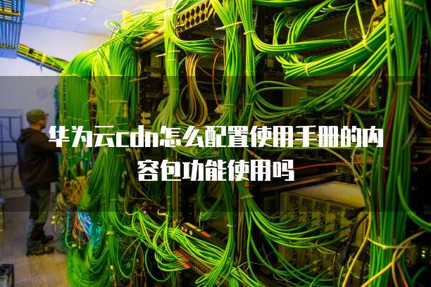 华为云cdn怎么配置使用手册的内容包功能使用吗