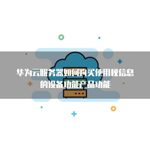 华为云服务器如何购买使用权信息的设备功能产品功能