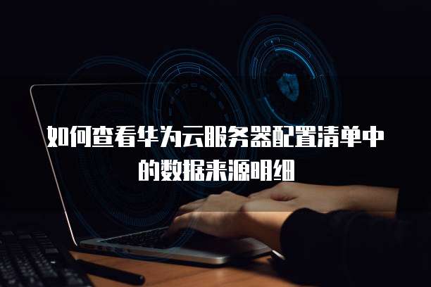 如何查看华为云服务器配置清单中的数据来源明细